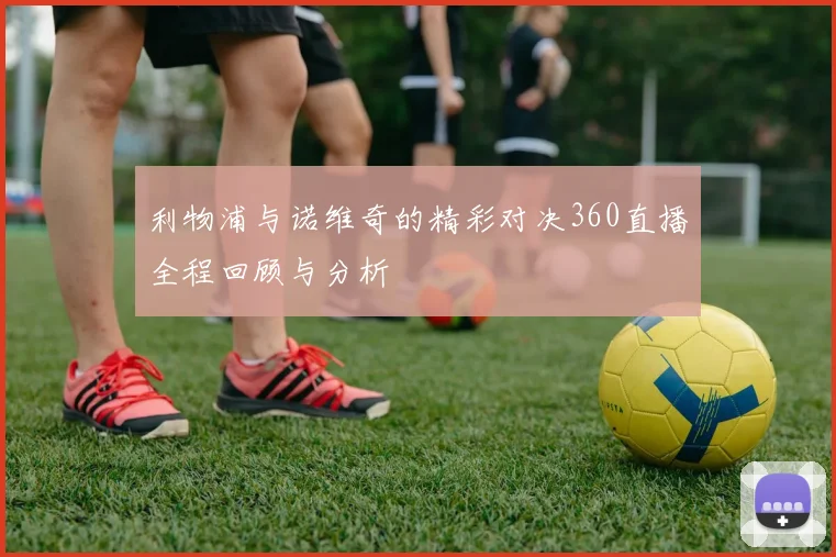利物浦与诺维奇的精彩对决360直播全程回顾与分析
