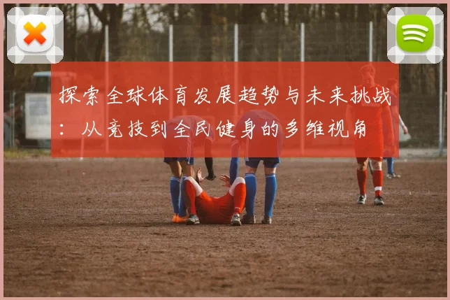 探索全球体育发展趋势与未来挑战：从竞技到全民健身的多维视角