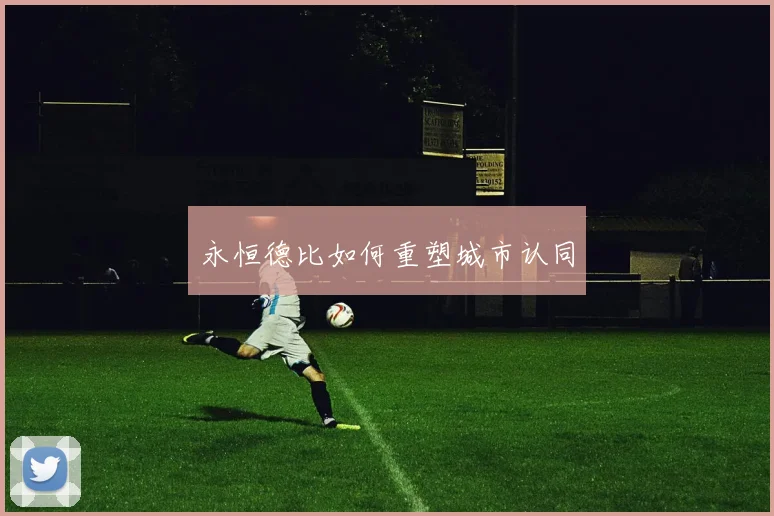 永恒德比如何重塑城市认同