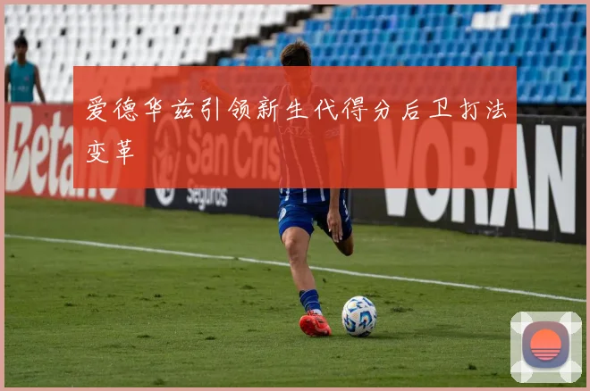 爱德华兹引领新生代得分后卫打法变革