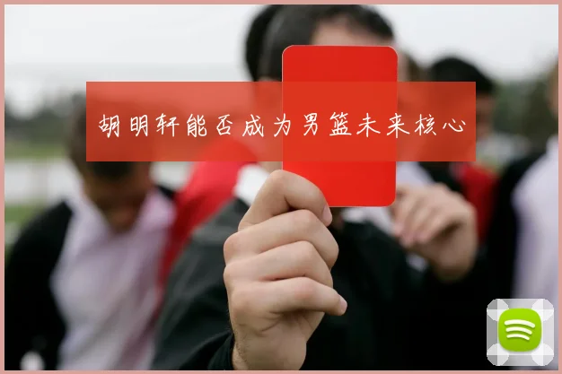 胡明轩能否成为男篮未来核心
