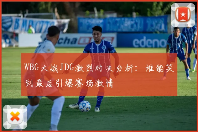 WBG大战JDG激烈对决分析：谁能笑到最后引爆赛场激情