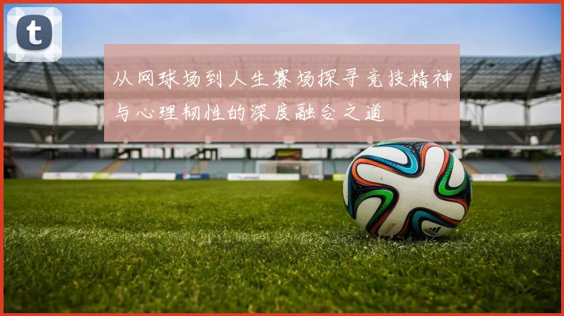 从网球场到人生赛场探寻竞技精神与心理韧性的深度融合之道