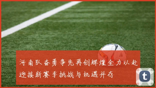 河南队奋勇争先再创辉煌全力以赴迎接新赛季挑战与机遇并存