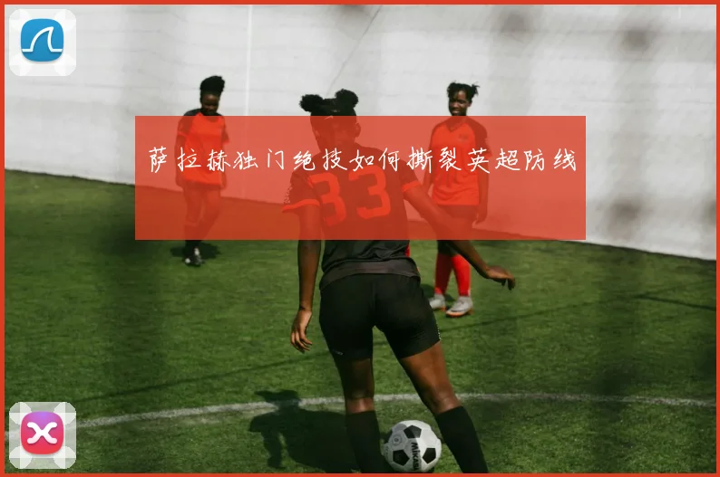 萨拉赫独门绝技如何撕裂英超防线