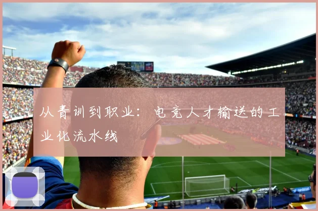从青训到职业：电竞人才输送的工业化流水线