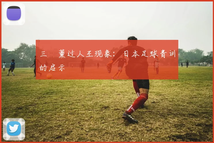 三笘薰过人王现象：日本足球青训的启示