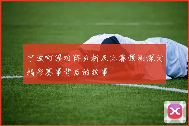 宁波町渥对阵分析及比赛预测探讨精彩赛事背后的故事