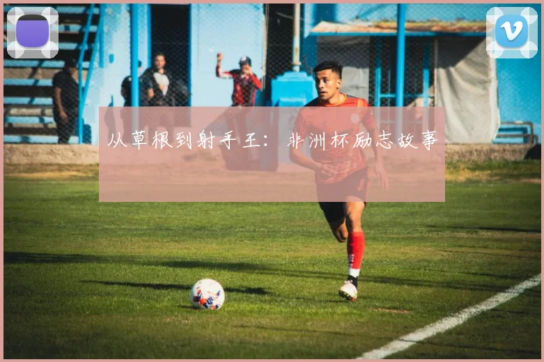 从草根到射手王：非洲杯励志故事