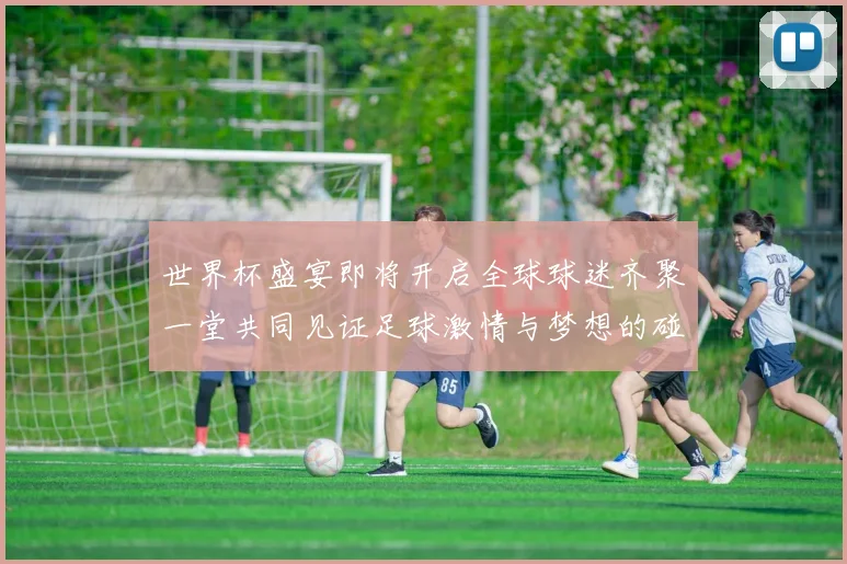 世界杯盛宴即将开启全球球迷齐聚一堂共同见证足球激情与梦想的碰撞