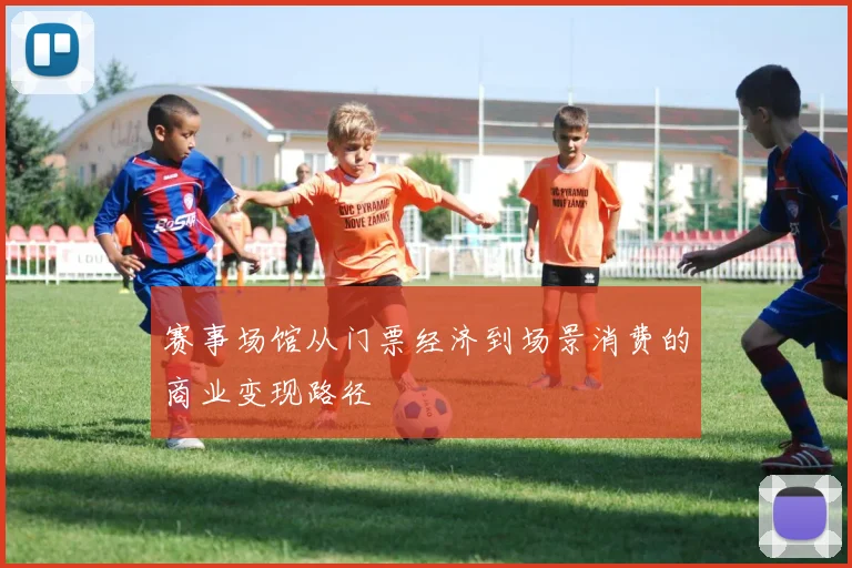 赛事场馆从门票经济到场景消费的商业变现路径