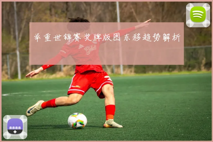 举重世锦赛奖牌版图东移趋势解析