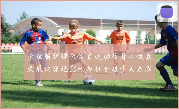 全面解析现代体育运动对身心健康发展的深远影响与社会进步关系探