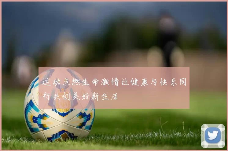 运动点燃生命激情让健康与快乐同行共创美好新生活