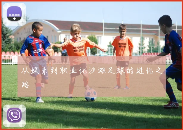 从娱乐到职业化沙滩足球的进化之路