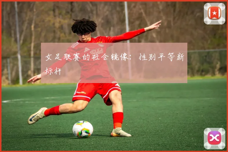 女足联赛的社会镜像：性别平等新标杆