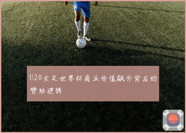 U20女足世界杯商业价值飙升背后的赞助逻辑
