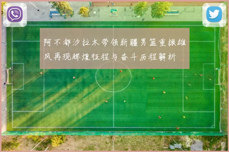 阿不都沙拉木带领新疆男篮重振雄风再现辉煌征程与奋斗历程解析