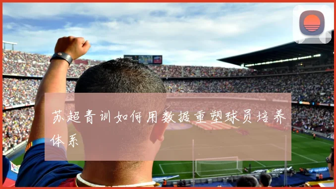 苏超青训如何用数据重塑球员培养体系