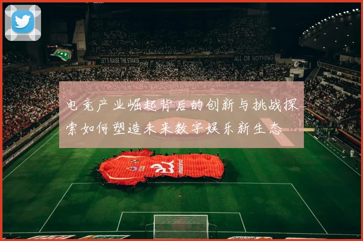 电竞产业崛起背后的创新与挑战探索如何塑造未来数字娱乐新生态