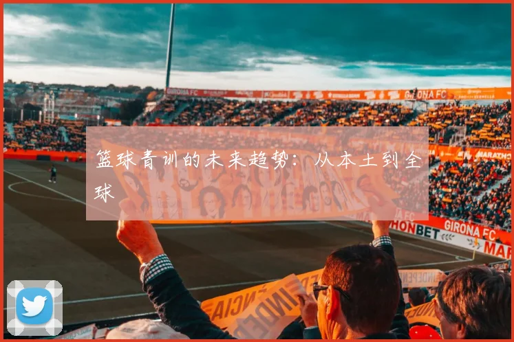 篮球青训的未来趋势：从本土到全球