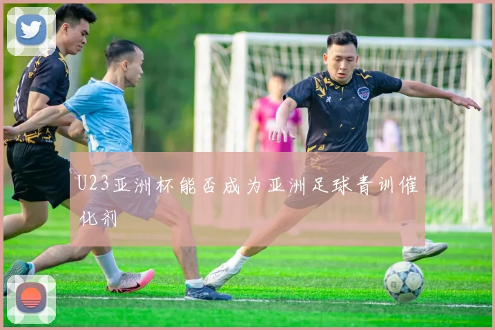 U23亚洲杯能否成为亚洲足球青训催化剂