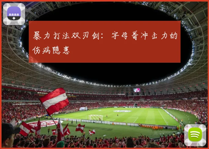 暴力打法双刃剑：字母哥冲击力的伤病隐患