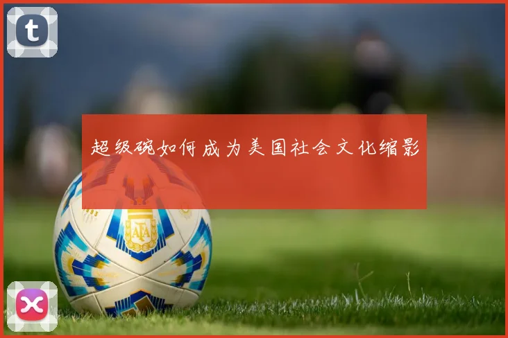 超级碗如何成为美国社会文化缩影