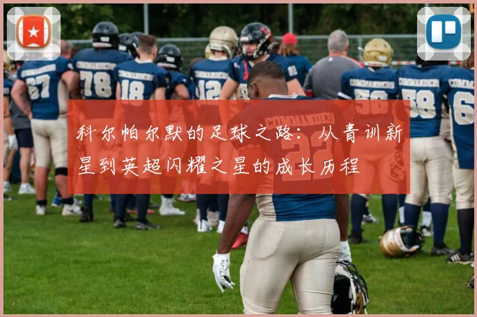 科尔帕尔默的足球之路：从青训新星到英超闪耀之星的成长历程