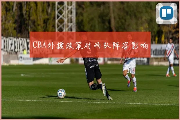 CBA外援政策对两队阵容影响