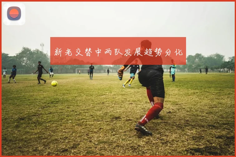 新老交替中两队发展趋势分化