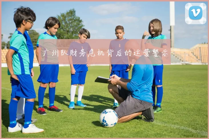 广州队财务危机背后的运营警示