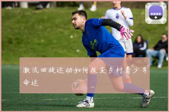 激流回旋运动如何改变乡村青少年命运